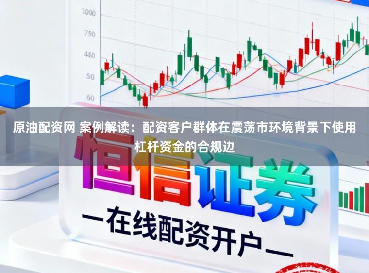原油配资网 案例解读：配资客户群体在震荡市环境背景下使用杠杆资金的合规边