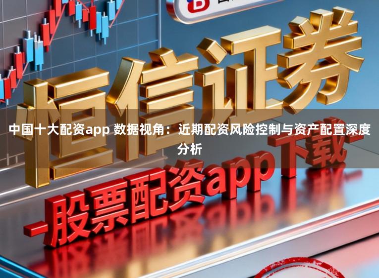 中国十大配资app 数据视角：近期配资风险控制与资产配置深度分析