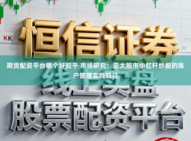 期货配资平台哪个好知乎 市场研究：亚太股市中杠杆炒股的账户管理实践路径