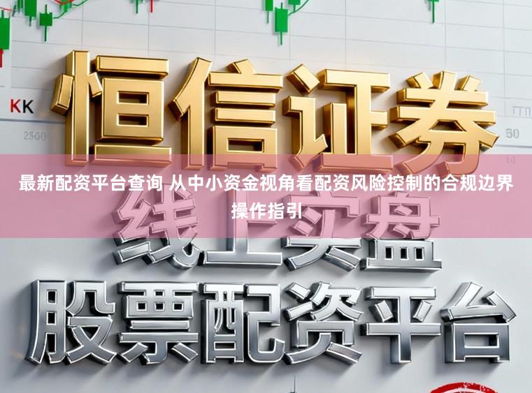 最新配资平台查询 从中小资金视角看配资风险控制的合规边界操作指引
