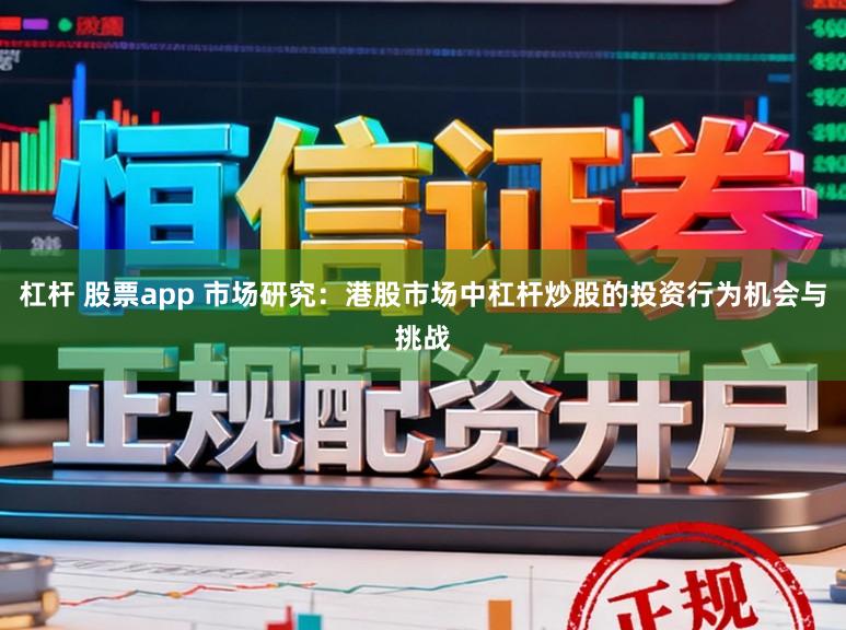 杠杆 股票app 市场研究：港股市场中杠杆炒股的投资行为机会与挑战