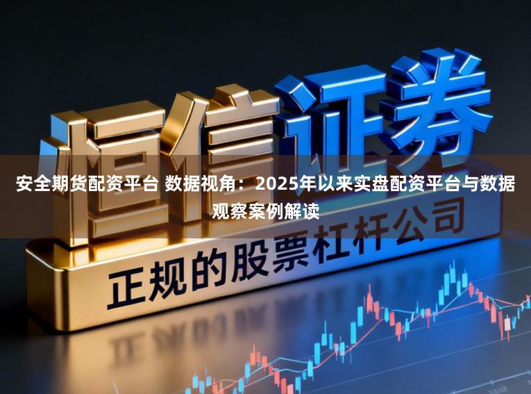 安全期货配资平台 数据视角：2025年以来实盘配资平台与数据观察案例解读