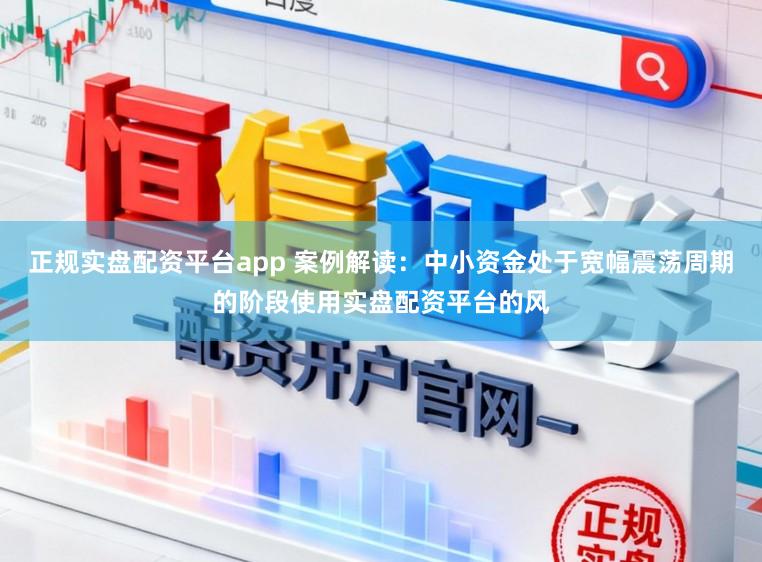 正规实盘配资平台app 案例解读：中小资金处于宽幅震荡周期的阶段使用实盘配资平台的风