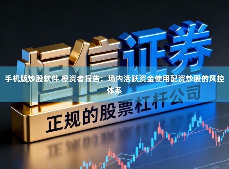 手机版炒股软件 投资者报告：场内活跃资金使用配资炒股的风控体系