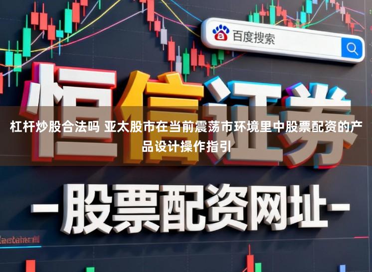 杠杆炒股合法吗 亚太股市在当前震荡市环境里中股票配资的产品设计操作指引