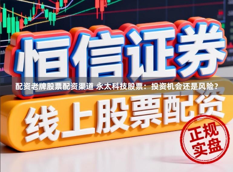 配资老牌股票配资渠道 永太科技股票：投资机会还是风险？