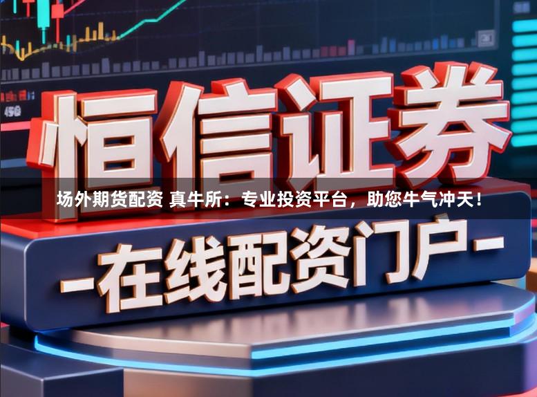 场外期货配资 真牛所：专业投资平台，助您牛气冲天！