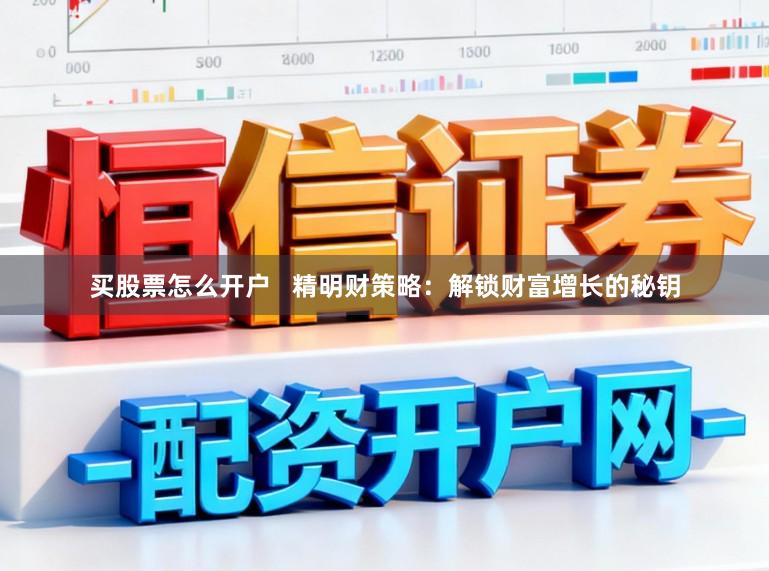 买股票怎么开户   精明财策略：解锁财富增长的秘钥