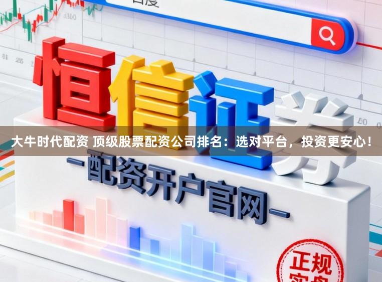 大牛时代配资 顶级股票配资公司排名：选对平台，投资更安心！