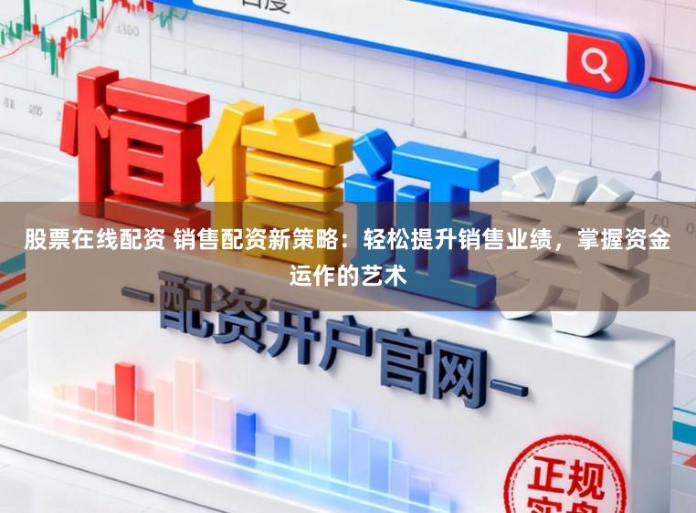 股票在线配资 销售配资新策略：轻松提升销售业绩，掌握资金运作的艺术