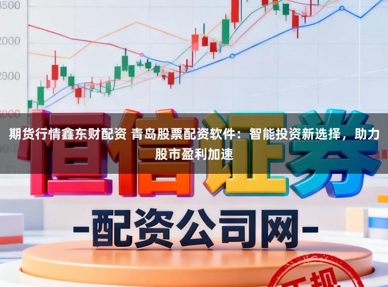 期货行情鑫东财配资 青岛股票配资软件：智能投资新选择，助力股市盈利加速