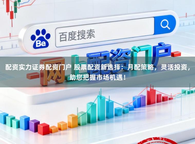 配资实力证券配资门户 股票配资新选择：月配策略，灵活投资，助您把握市场机遇！