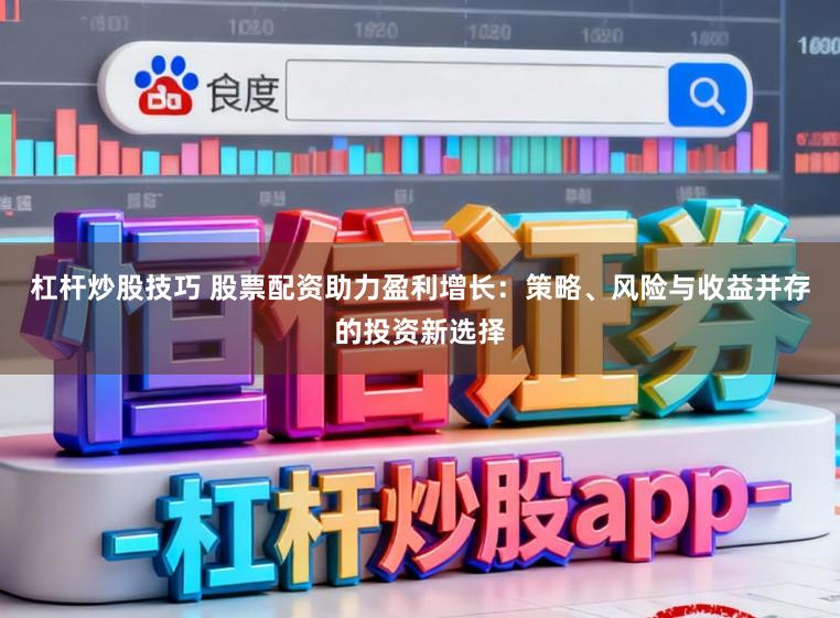 杠杆炒股技巧 股票配资助力盈利增长：策略、风险与收益并存的投资新选择