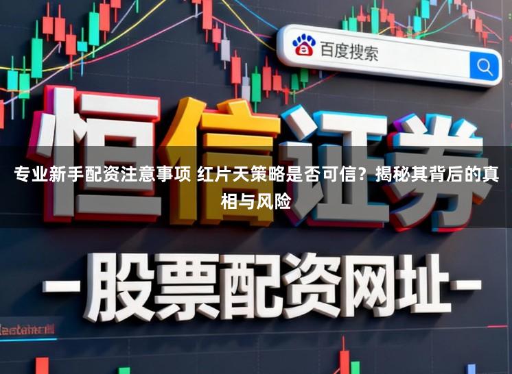 专业新手配资注意事项 红片天策略是否可信？揭秘其背后的真相与风险