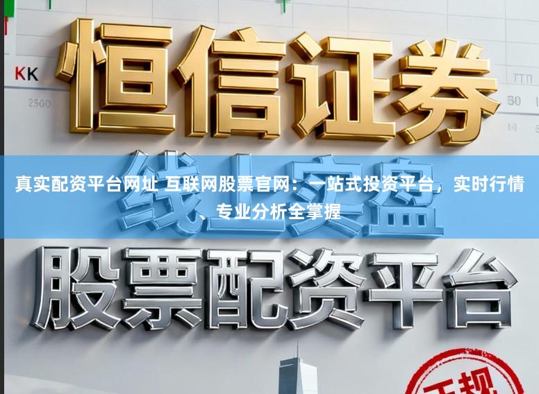 真实配资平台网址 互联网股票官网：一站式投资平台，实时行情、专业分析全掌握