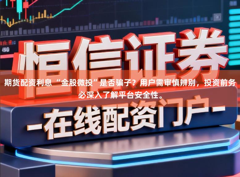 期货配资利息 “金股微投”是否骗子？用户需审慎辨别，投资前务必深入了解平台安全性。