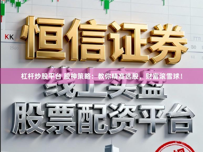杠杆炒股平台 股神策略：教你精准选股，财富滚雪球！