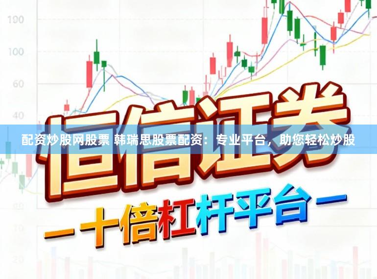 配资炒股网股票 韩瑞思股票配资：专业平台，助您轻松炒股