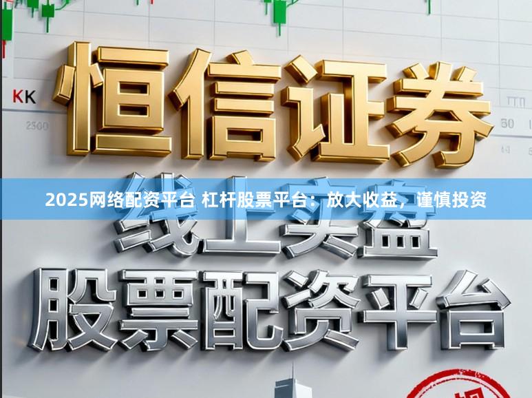 2025网络配资平台 杠杆股票平台：放大收益，谨慎投资
