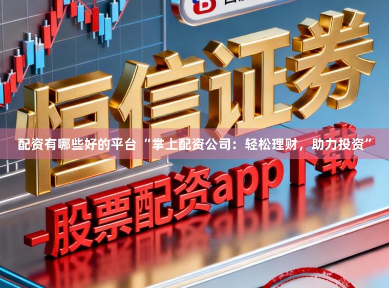 配资有哪些好的平台 “掌上配资公司：轻松理财，助力投资”
