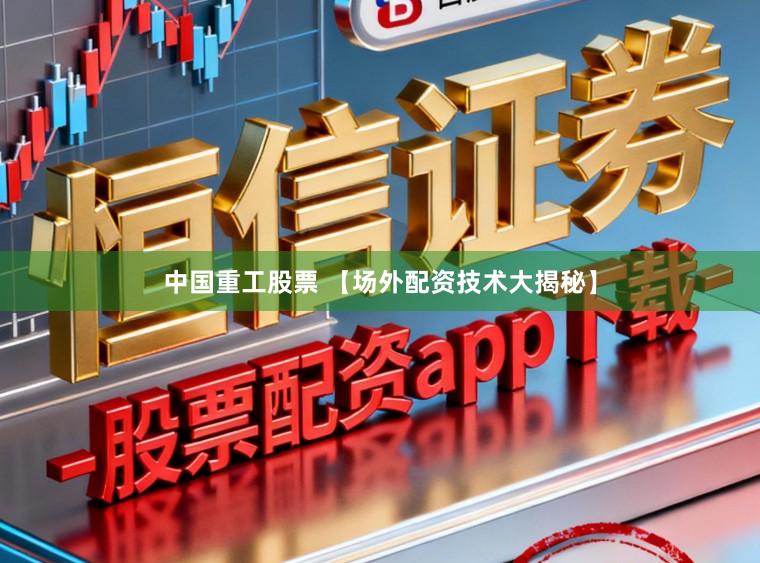 中国重工股票 【场外配资技术大揭秘】