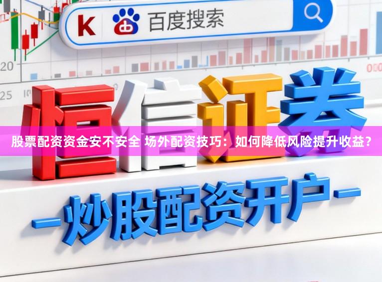 股票配资资金安不安全 场外配资技巧：如何降低风险提升收益？