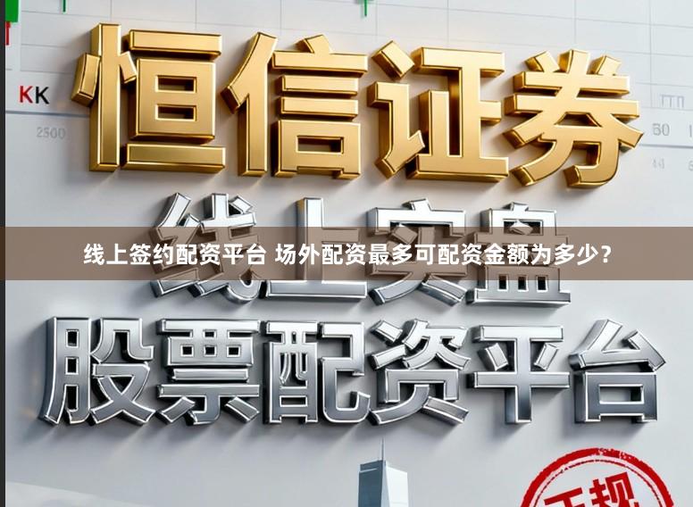 线上签约配资平台 场外配资最多可配资金额为多少？