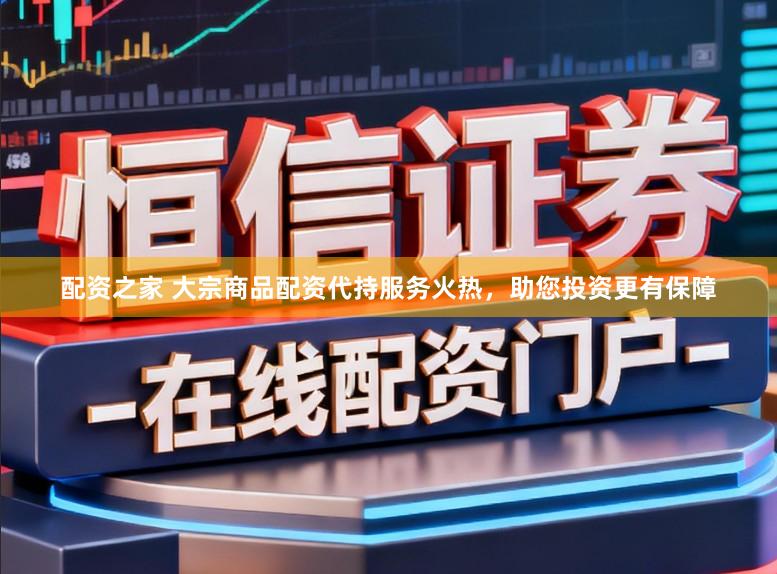 配资之家 大宗商品配资代持服务火热，助您投资更有保障