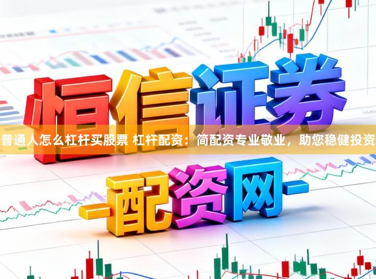 普通人怎么杠杆买股票 杠杆配资：简配资专业敬业，助您稳健投资
