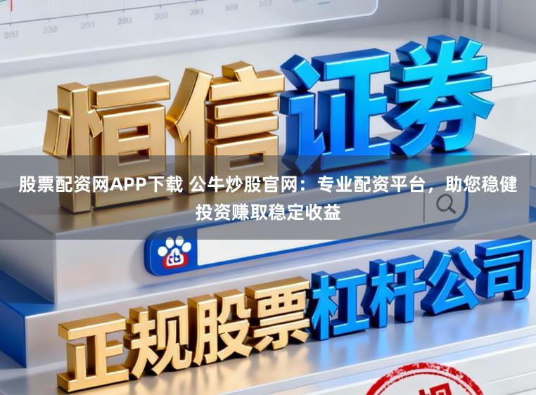 股票配资网APP下载 公牛炒股官网:专业配资平台,助您稳健投资赚取稳定收益
