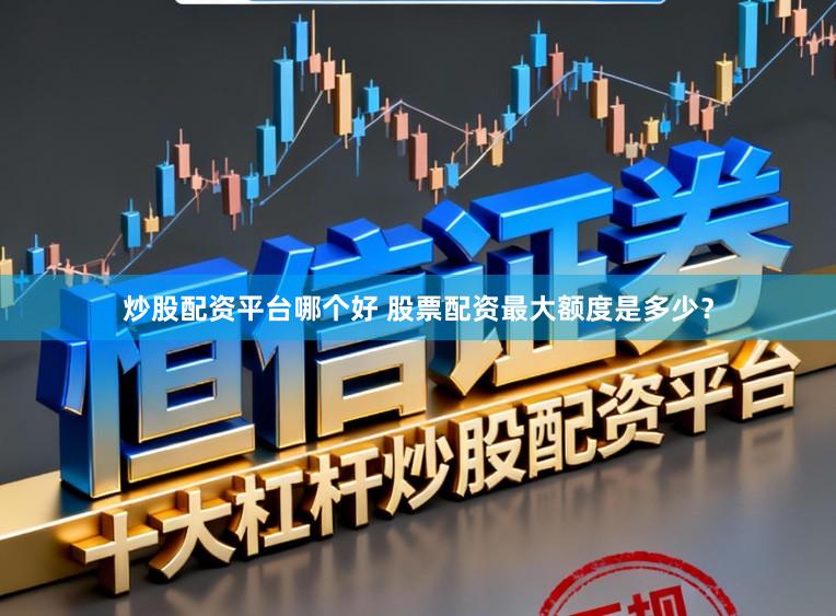 炒股配资平台哪个好 股票配资最大额度是多少?
