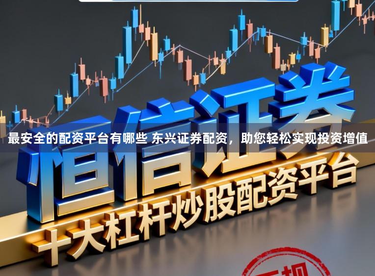 最安全的配资平台有哪些 东兴证券配资，助您轻松实现投资增值