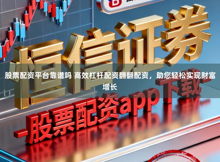 股票配资平台靠谱吗 高效杠杆配资翻翻配资，助您轻松实现财富增长
