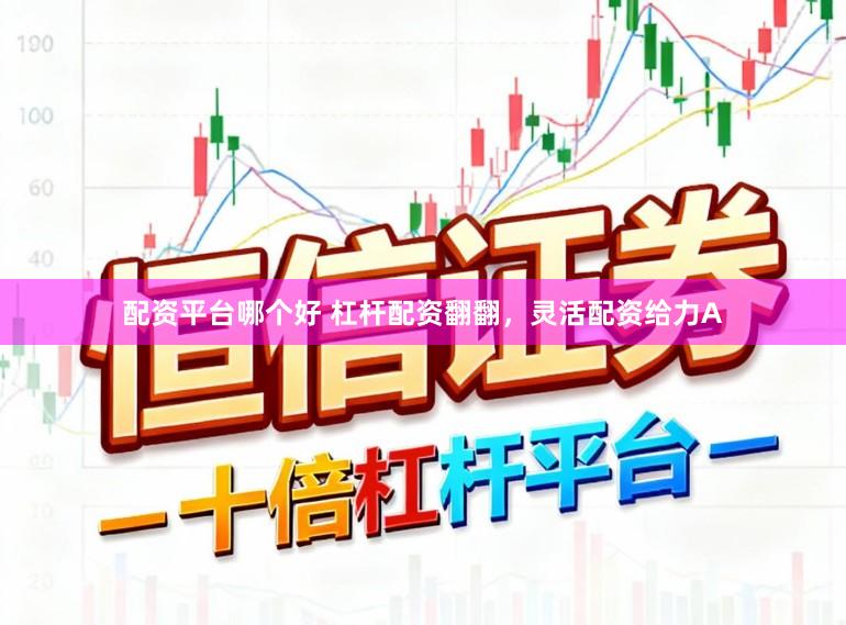 配资平台哪个好 杠杆配资翻翻，灵活配资给力A