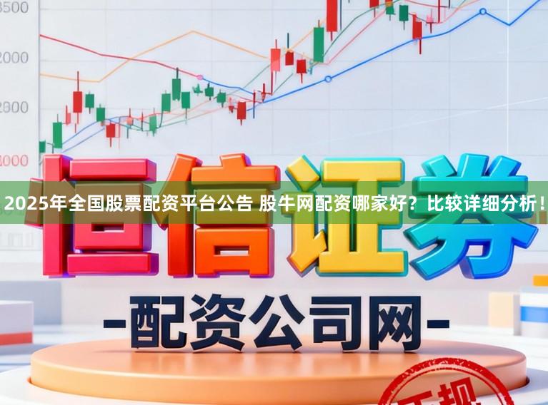 2025年全国股票配资平台公告 股牛网配资哪家好？比较详细分析！