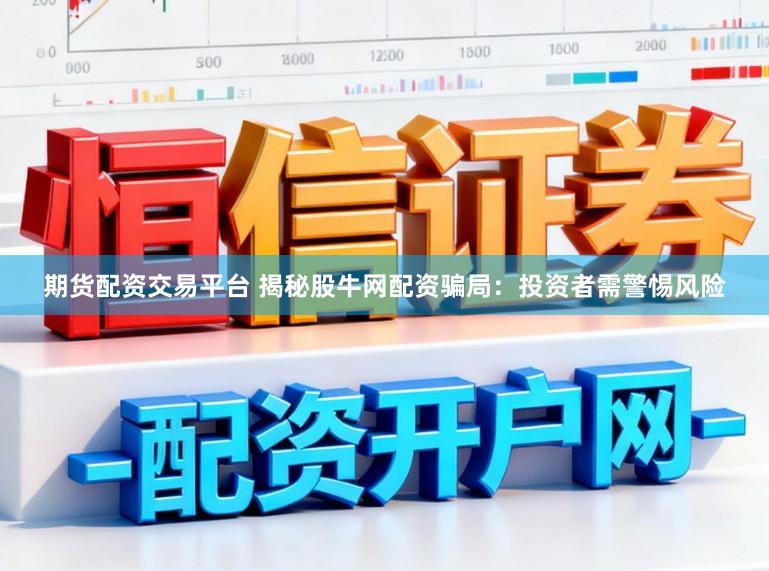 期货配资交易平台 揭秘股牛网配资骗局：投资者需警惕风险
