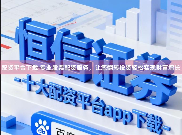 配资平台下载 专业股票配资服务，让您翻转投资轻松实现财富增长
