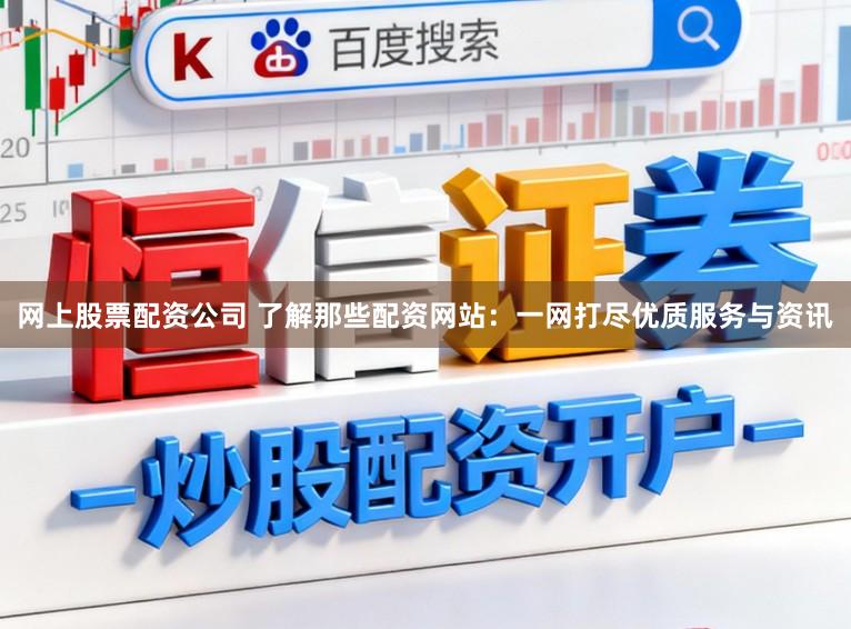 网上股票配资公司 了解那些配资网站：一网打尽优质服务与资讯