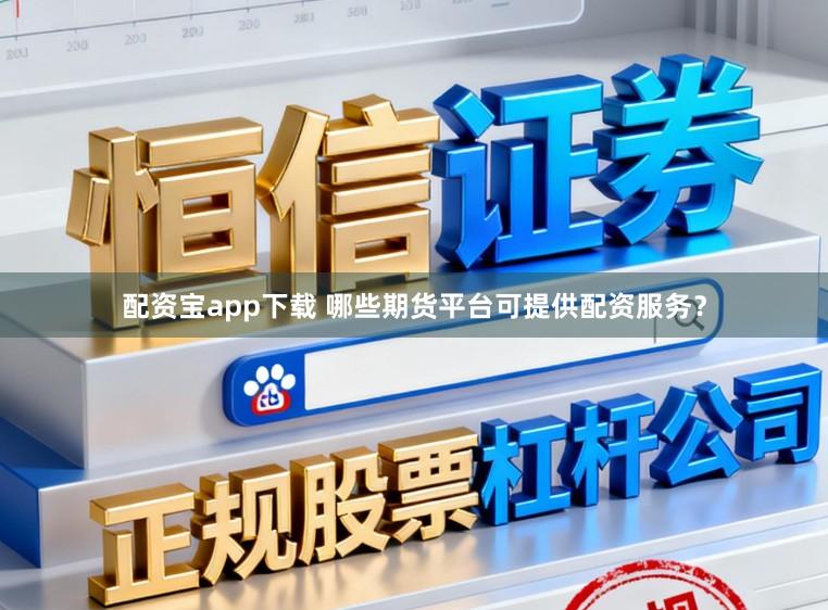 配资宝app下载 哪些期货平台可提供配资服务？
