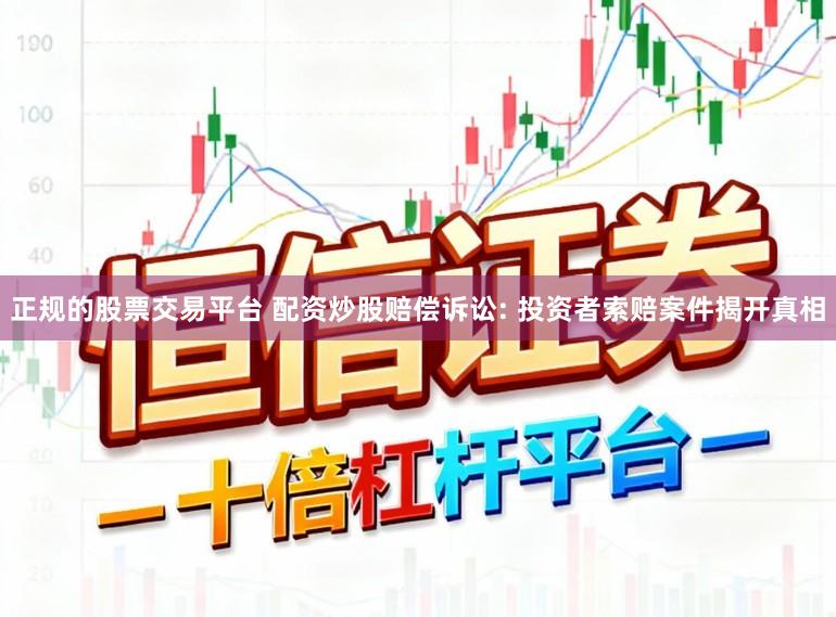正规的股票交易平台 配资炒股赔偿诉讼: 投资者索赔案件揭开真相