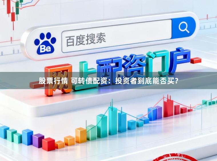 股票行情 可转债配资：投资者到底能否买？