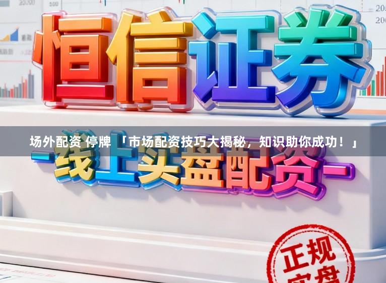 场外配资 停牌 「市场配资技巧大揭秘，知识助你成功！」