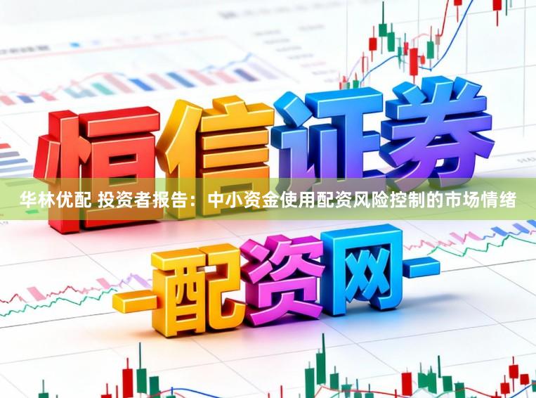 华林优配 投资者报告：中小资金使用配资风险控制的市场情绪