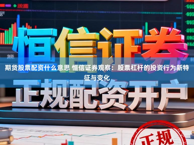 期货股票配资什么意思 恒信证券观察：股票杠杆的投资行为新特征与变化