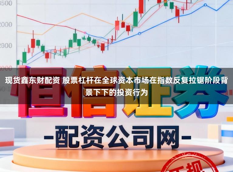 现货鑫东财配资 股票杠杆在全球资本市场在指数反复拉锯阶段背景下下的投资行为