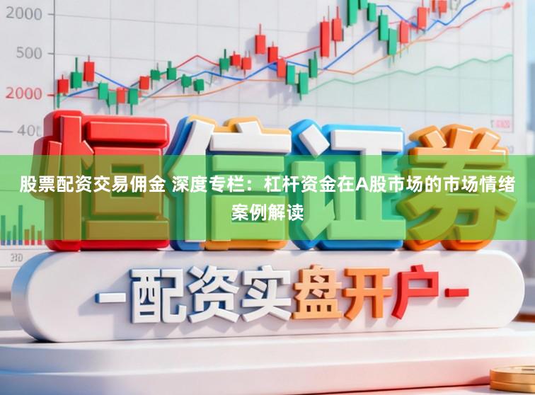 股票配资交易佣金 深度专栏：杠杆资金在A股市场的市场情绪案例解读