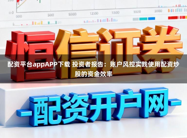 配资平台appAPP下载 投资者报告：账户风控实践使用配资炒股的资金效率