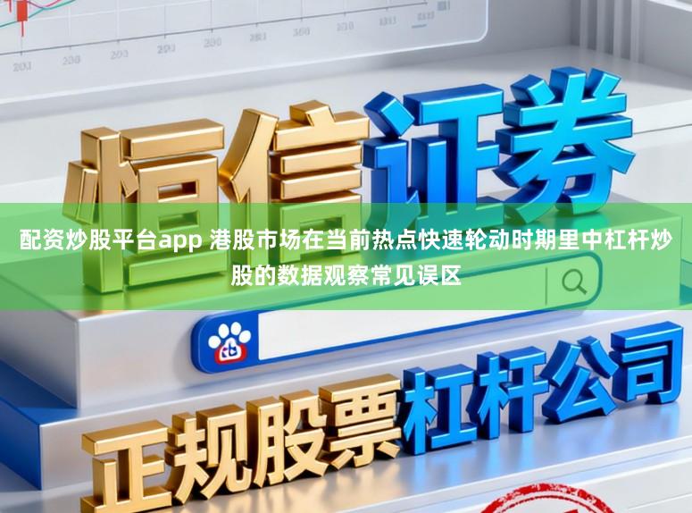 配资炒股平台app 港股市场在当前热点快速轮动时期里中杠杆炒股的数据观察常见误区