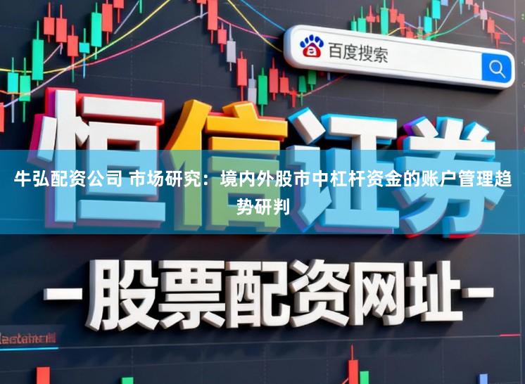 牛弘配资公司 市场研究：境内外股市中杠杆资金的账户管理趋势研判