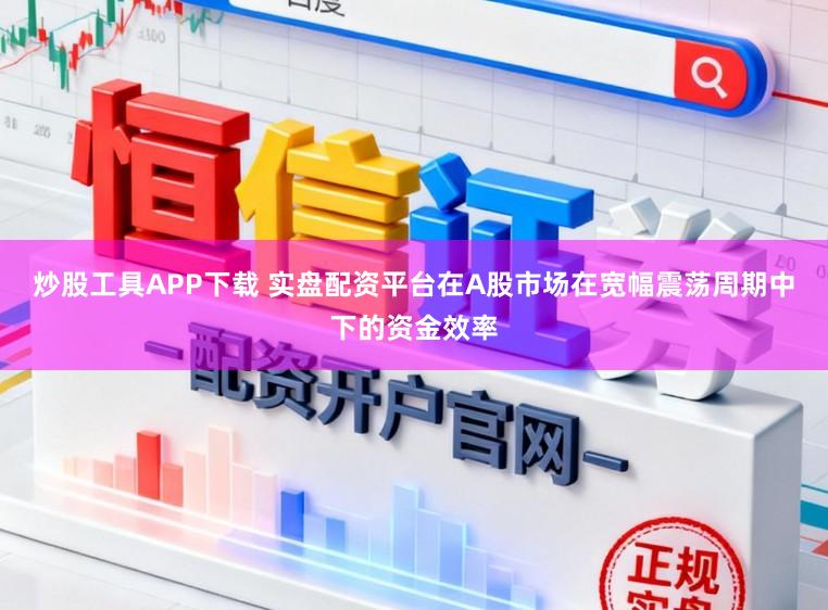 炒股工具APP下载 实盘配资平台在A股市场在宽幅震荡周期中下的资金效率